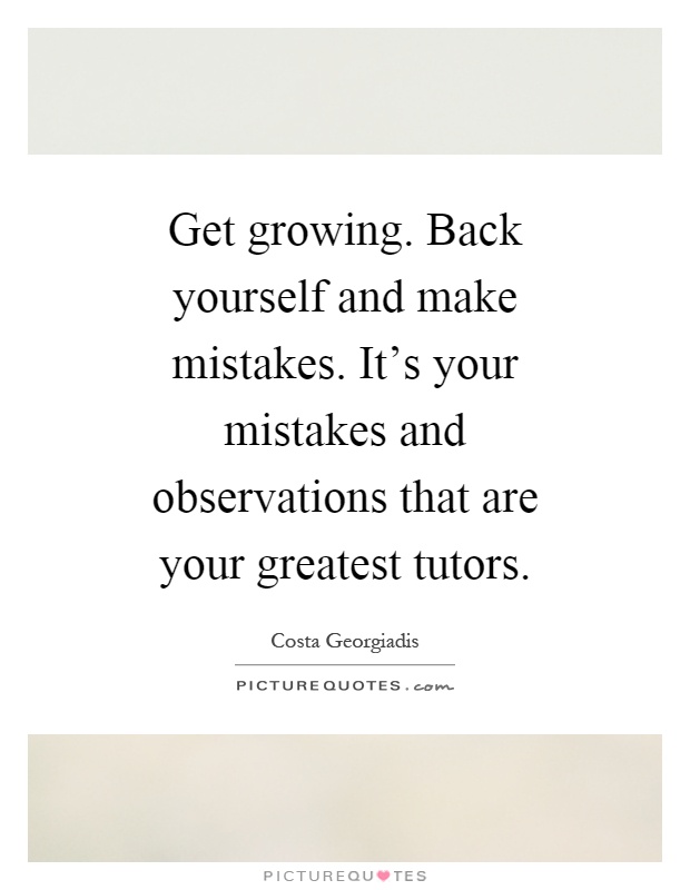 Get growing. Back yourself and make mistakes. It's your mistakes and observations that are your greatest tutors Picture Quote #1