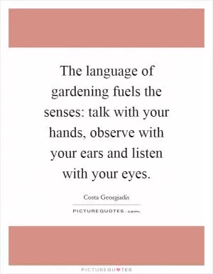 The language of gardening fuels the senses: talk with your hands, observe with your ears and listen with your eyes Picture Quote #1