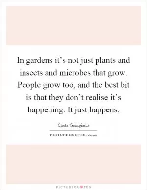 In gardens it’s not just plants and insects and microbes that grow. People grow too, and the best bit is that they don’t realise it’s happening. It just happens Picture Quote #1