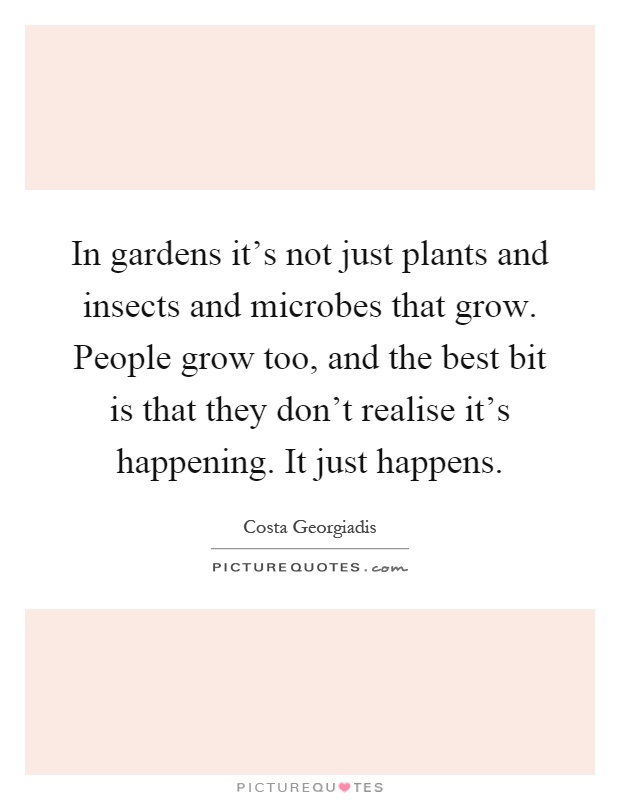 In gardens it's not just plants and insects and microbes that grow. People grow too, and the best bit is that they don't realise it's happening. It just happens Picture Quote #1