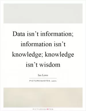 Data isn’t information; information isn’t knowledge; knowledge isn’t wisdom Picture Quote #1