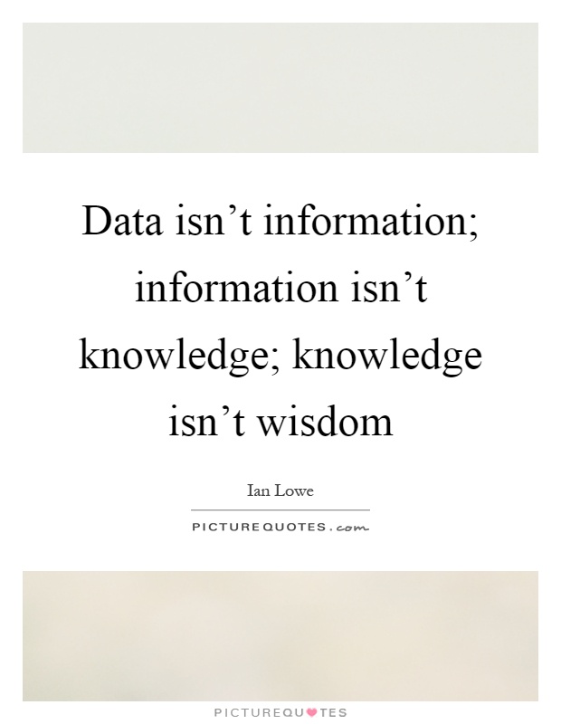 Data isn't information; information isn't knowledge; knowledge isn't wisdom Picture Quote #1