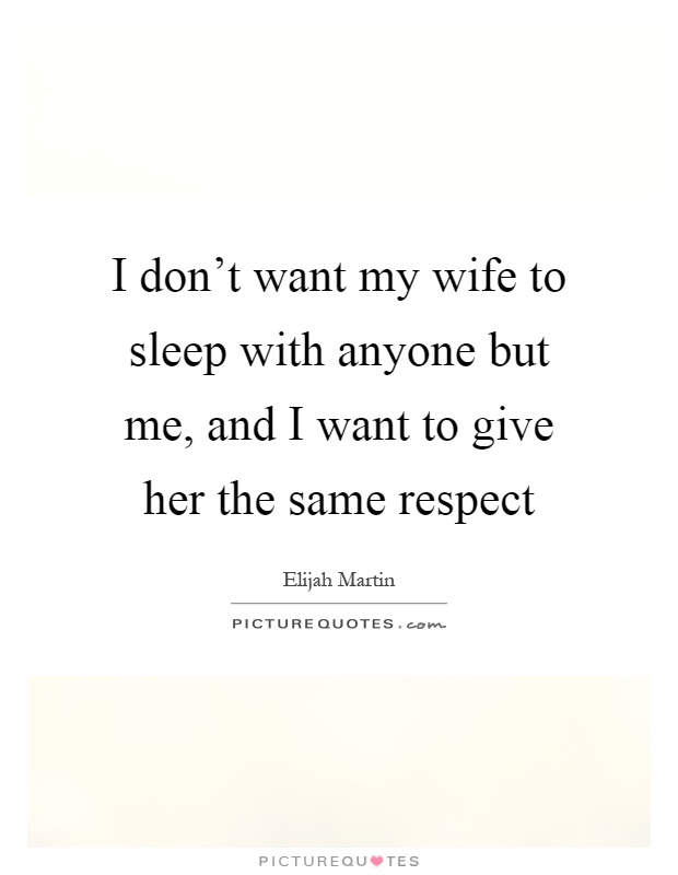 I don't want my wife to sleep with anyone but me, and I want to give her the same respect Picture Quote #1