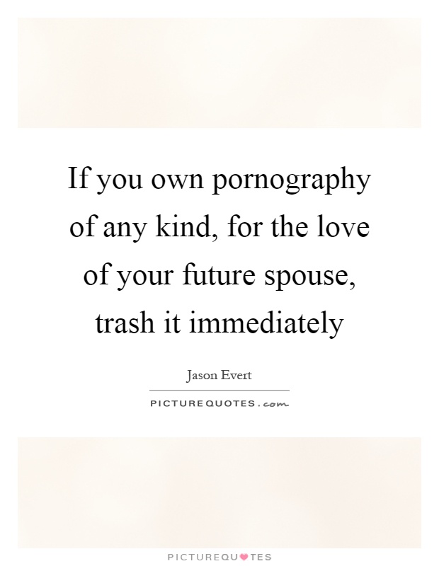 If you own pornography of any kind, for the love of your future spouse, trash it immediately Picture Quote #1