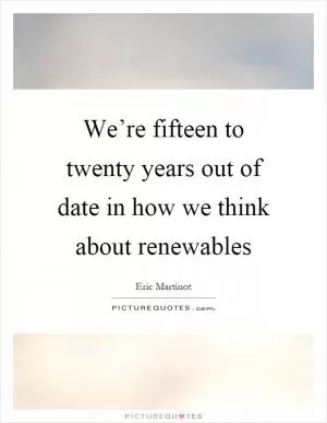 We’re fifteen to twenty years out of date in how we think about renewables Picture Quote #1