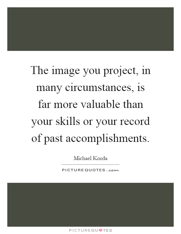 The image you project, in many circumstances, is far more valuable than your skills or your record of past accomplishments Picture Quote #1