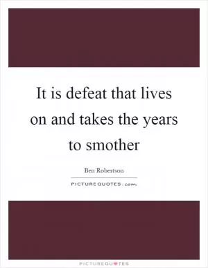 It is defeat that lives on and takes the years to smother Picture Quote #1