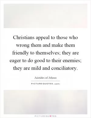 Christians appeal to those who wrong them and make them friendly to themselves; they are eager to do good to their enemies; they are mild and conciliatory Picture Quote #1