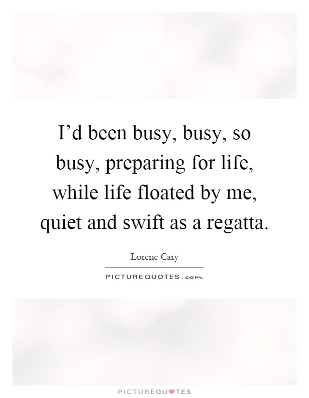 I'd been busy, busy, so busy, preparing for life, while life floated by me, quiet and swift as a regatta Picture Quote #1