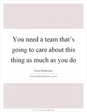 You need a team that’s going to care about this thing as much as you do Picture Quote #1