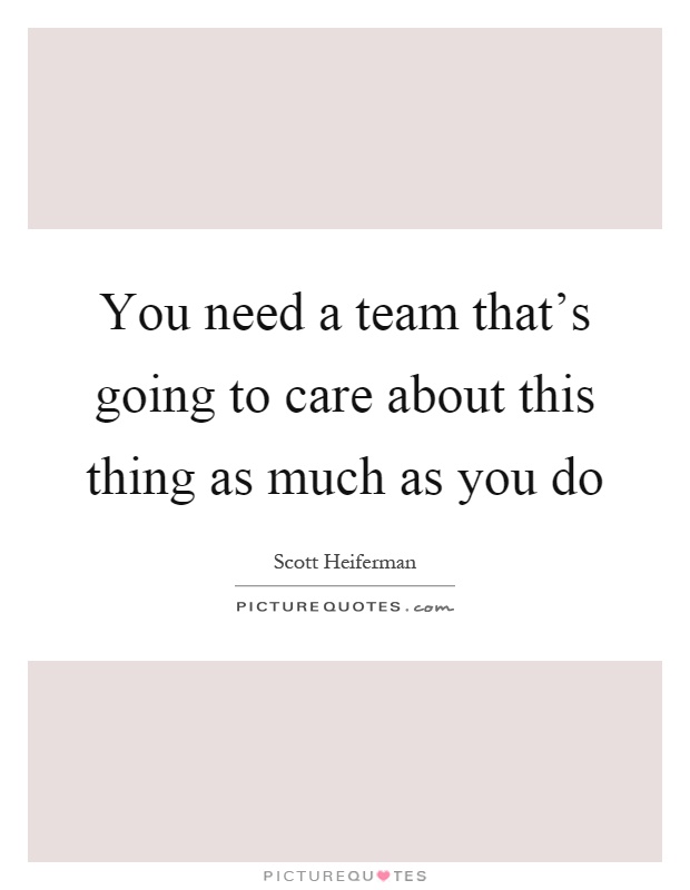 You need a team that's going to care about this thing as much as you do Picture Quote #1