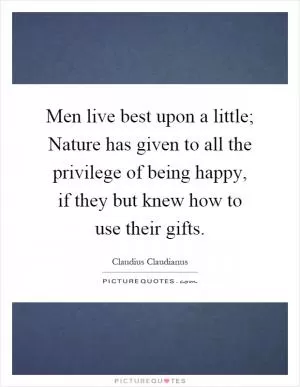 Men live best upon a little; Nature has given to all the privilege of being happy, if they but knew how to use their gifts Picture Quote #1