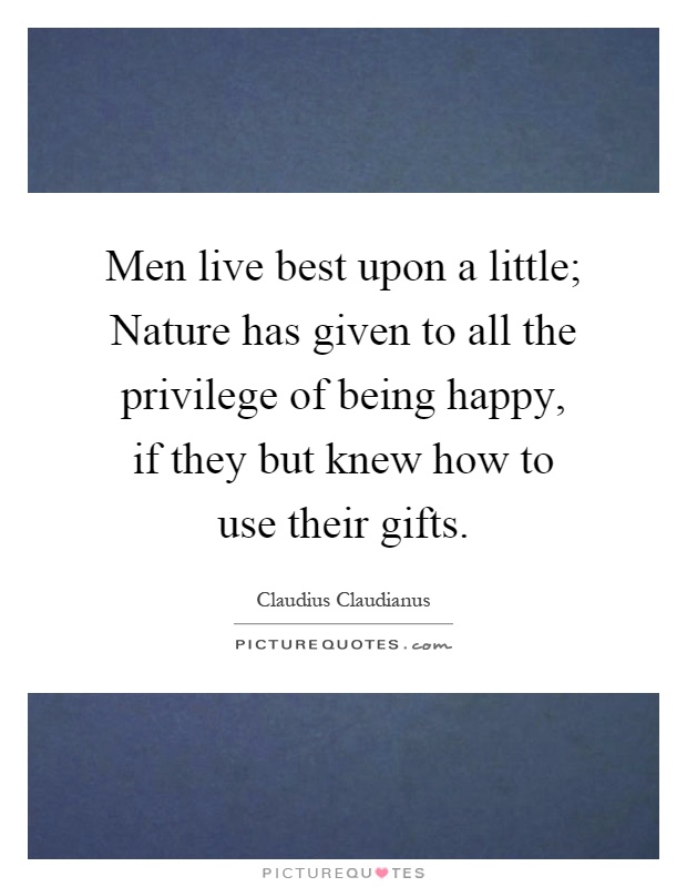 Men live best upon a little; Nature has given to all the privilege of being happy, if they but knew how to use their gifts Picture Quote #1