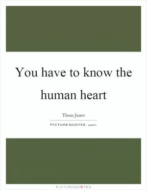 You have to know the human heart Picture Quote #1