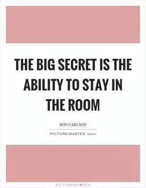 The big secret is the ability to stay in the room Picture Quote #1
