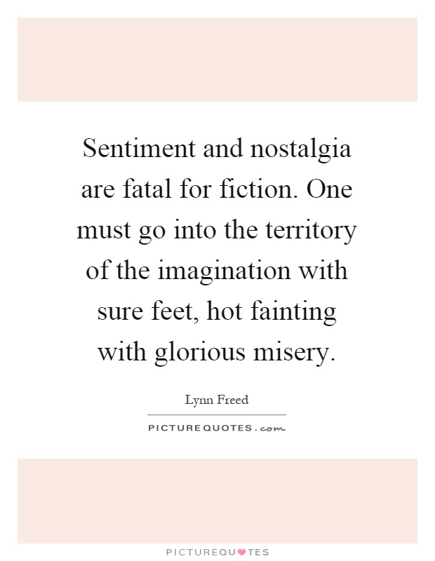 Sentiment and nostalgia are fatal for fiction. One must go into the territory of the imagination with sure feet, hot fainting with glorious misery Picture Quote #1