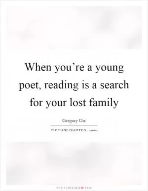 When you’re a young poet, reading is a search for your lost family Picture Quote #1