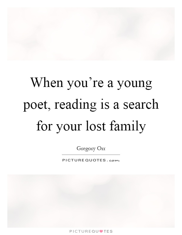 When you're a young poet, reading is a search for your lost family Picture Quote #1