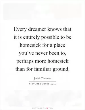 Every dreamer knows that it is entirely possible to be homesick for a place you’ve never been to, perhaps more homesick than for familiar ground Picture Quote #1