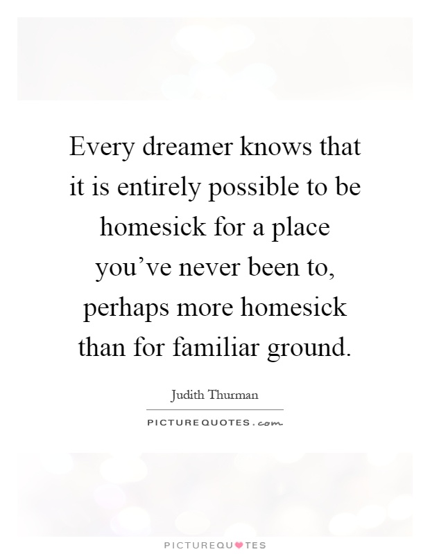 Every dreamer knows that it is entirely possible to be homesick for a place you've never been to, perhaps more homesick than for familiar ground Picture Quote #1