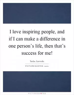 I love inspiring people, and if I can make a difference in one person’s life, then that’s success for me! Picture Quote #1