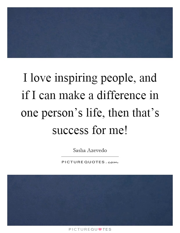 I love inspiring people, and if I can make a difference in one person's life, then that's success for me! Picture Quote #1