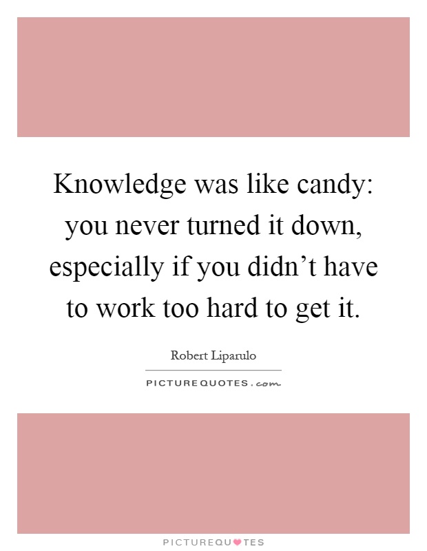 Knowledge was like candy: you never turned it down, especially if you didn't have to work too hard to get it Picture Quote #1