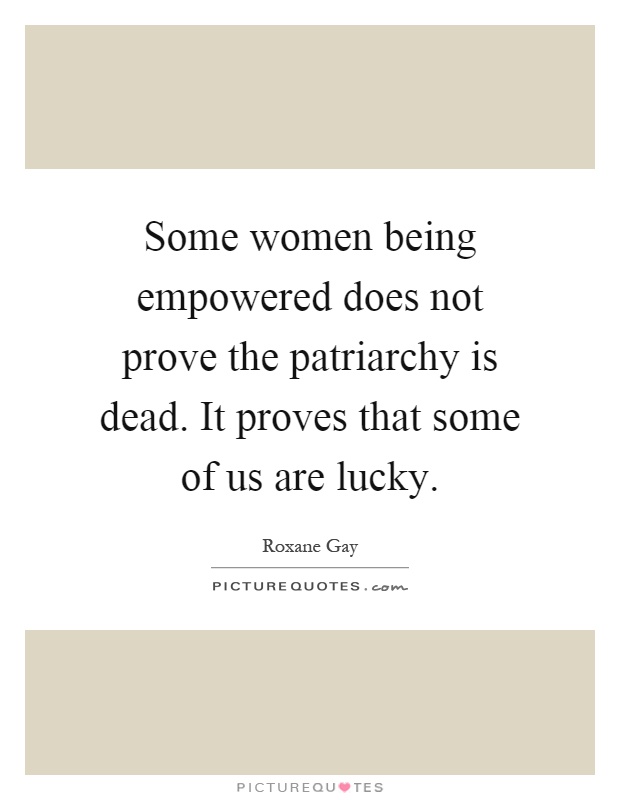 Some women being empowered does not prove the patriarchy is dead. It proves that some of us are lucky Picture Quote #1