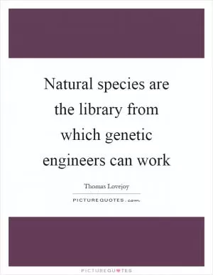 Natural species are the library from which genetic engineers can work Picture Quote #1