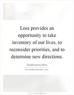 Loss provides an opportunity to take inventory of our lives, to reconsider priorities, and to determine new directions Picture Quote #1