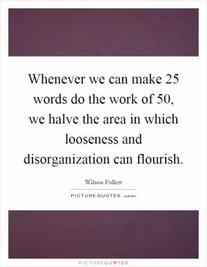 Whenever we can make 25 words do the work of 50, we halve the area in which looseness and disorganization can flourish Picture Quote #1