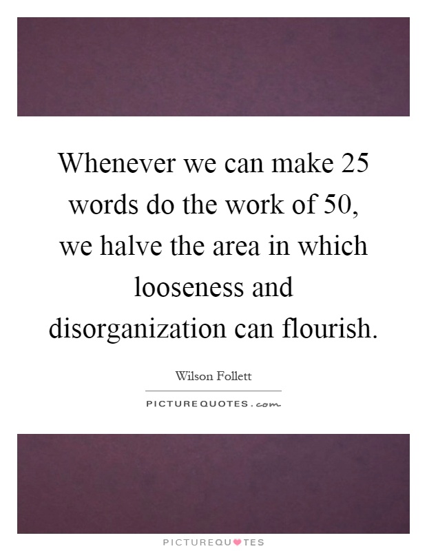 Whenever we can make 25 words do the work of 50, we halve the area in which looseness and disorganization can flourish Picture Quote #1