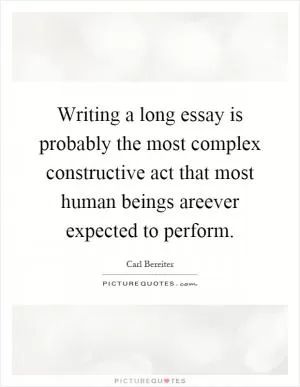 Writing a long essay is probably the most complex constructive act that most human beings areever expected to perform Picture Quote #1