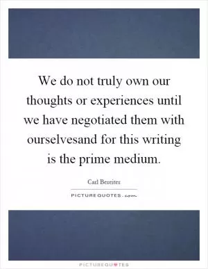 We do not truly own our thoughts or experiences until we have negotiated them with ourselvesand for this writing is the prime medium Picture Quote #1