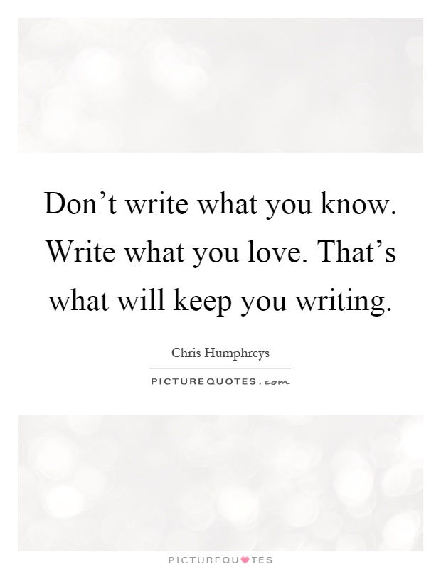 Don't write what you know. Write what you love. That's what will keep you writing Picture Quote #1