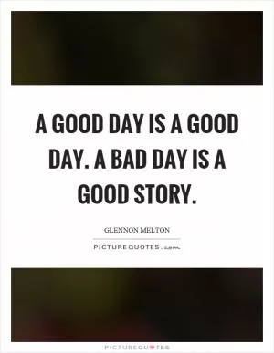 A good day is a good day. A bad day is a good story Picture Quote #1