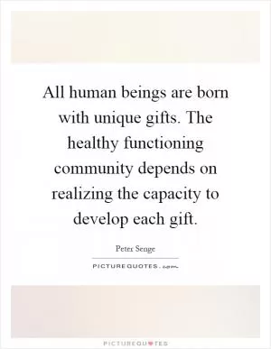 All human beings are born with unique gifts. The healthy functioning community depends on realizing the capacity to develop each gift Picture Quote #1