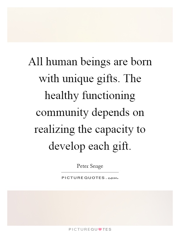 All human beings are born with unique gifts. The healthy functioning community depends on realizing the capacity to develop each gift Picture Quote #1