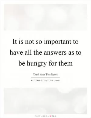 It is not so important to have all the answers as to be hungry for them Picture Quote #1