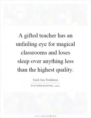 A gifted teacher has an unfailing eye for magical classrooms and loses sleep over anything less than the highest quality Picture Quote #1