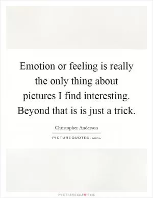 Emotion or feeling is really the only thing about pictures I find interesting. Beyond that is is just a trick Picture Quote #1