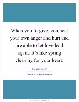 When you forgive, you heal your own anger and hurt and are able to let love lead again. It’s like spring cleaning for your heart Picture Quote #1