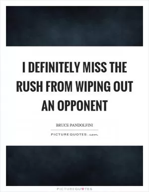 I definitely miss the rush from wiping out an opponent Picture Quote #1