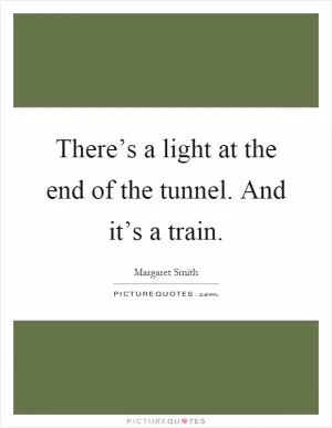 There’s a light at the end of the tunnel. And it’s a train Picture Quote #1