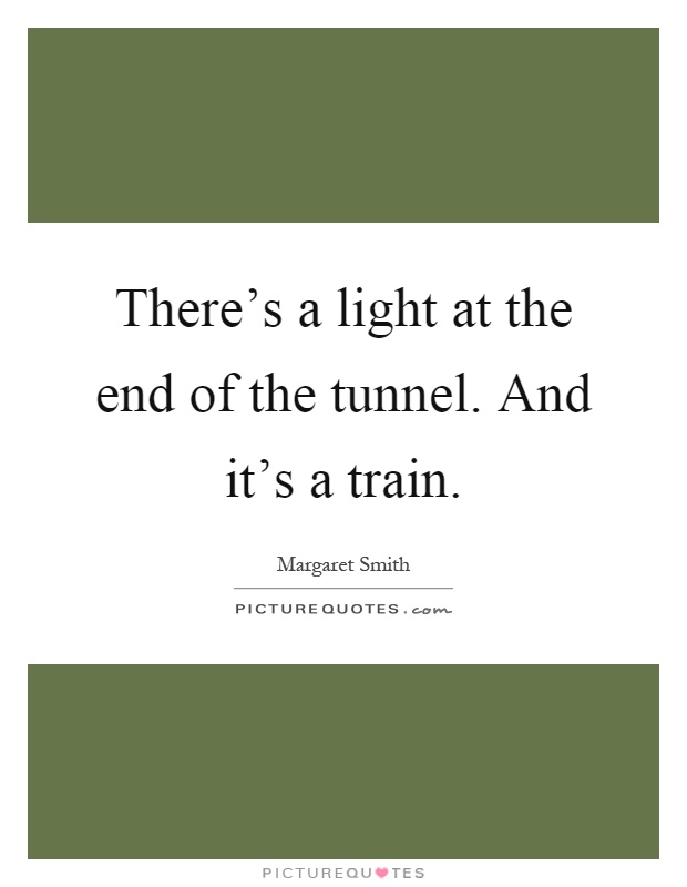 There's a light at the end of the tunnel. And it's a train Picture Quote #1