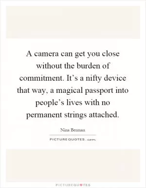 A camera can get you close without the burden of commitment. It’s a nifty device that way, a magical passport into people’s lives with no permanent strings attached Picture Quote #1