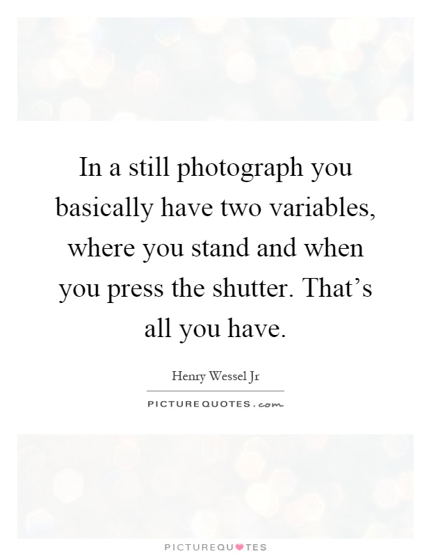 In a still photograph you basically have two variables, where you stand and when you press the shutter. That's all you have Picture Quote #1