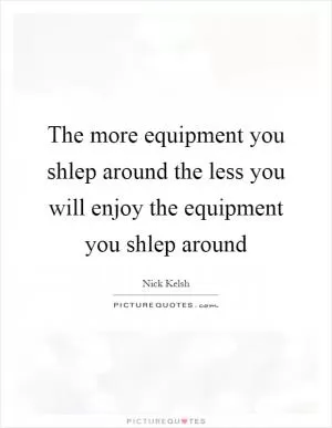 The more equipment you shlep around the less you will enjoy the equipment you shlep around Picture Quote #1