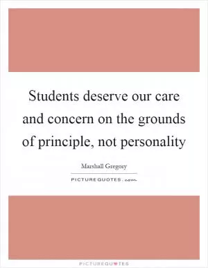 Students deserve our care and concern on the grounds of principle, not personality Picture Quote #1