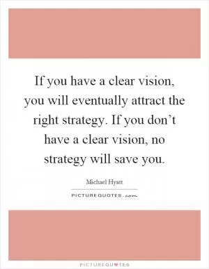 If you have a clear vision, you will eventually attract the right strategy. If you don’t have a clear vision, no strategy will save you Picture Quote #1